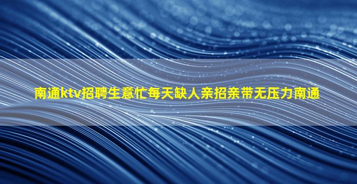 南通ktv招聘生意忙每天缺人亲招亲带无压力南通